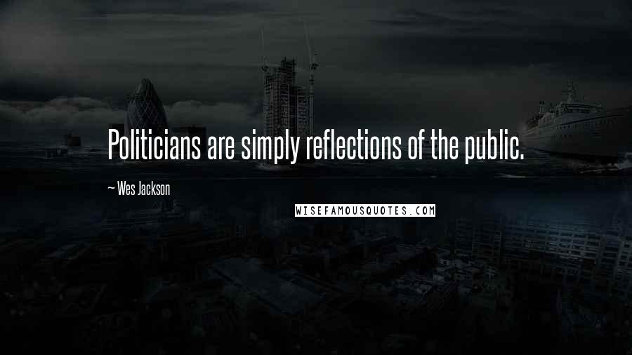 Wes Jackson Quotes: Politicians are simply reflections of the public.