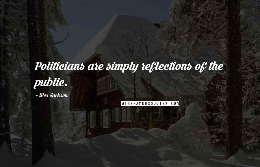 Wes Jackson Quotes: Politicians are simply reflections of the public.