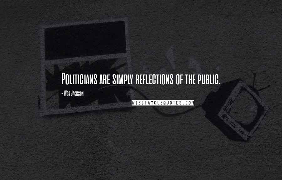 Wes Jackson Quotes: Politicians are simply reflections of the public.