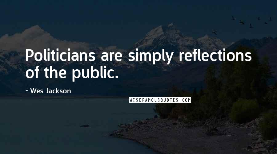 Wes Jackson Quotes: Politicians are simply reflections of the public.