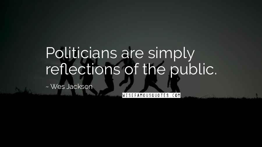 Wes Jackson Quotes: Politicians are simply reflections of the public.