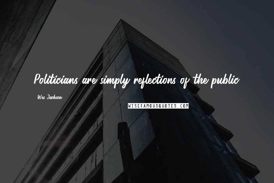 Wes Jackson Quotes: Politicians are simply reflections of the public.