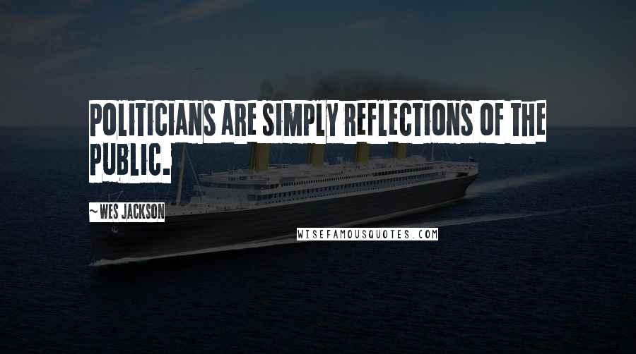 Wes Jackson Quotes: Politicians are simply reflections of the public.