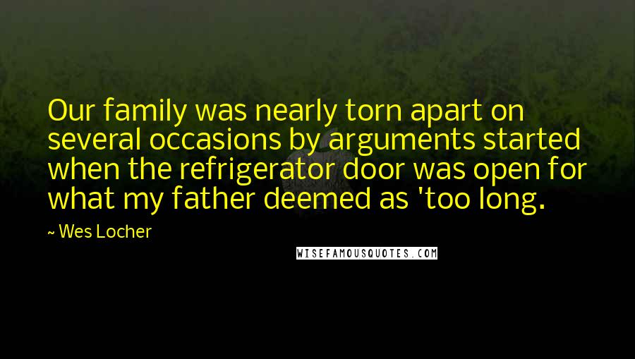 Wes Locher Quotes: Our family was nearly torn apart on several occasions by arguments started when the refrigerator door was open for what my father deemed as 'too long.