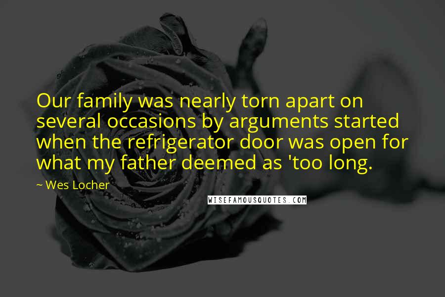 Wes Locher Quotes: Our family was nearly torn apart on several occasions by arguments started when the refrigerator door was open for what my father deemed as 'too long.