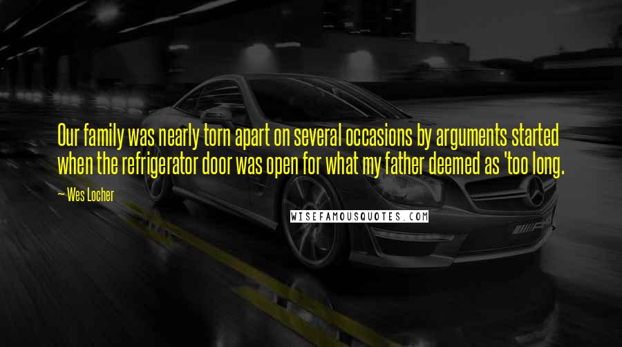 Wes Locher Quotes: Our family was nearly torn apart on several occasions by arguments started when the refrigerator door was open for what my father deemed as 'too long.
