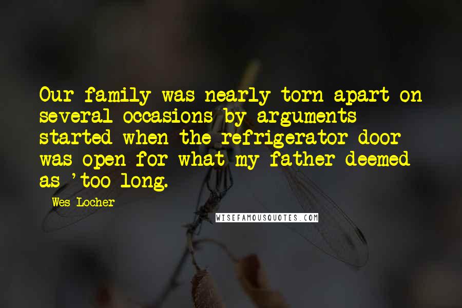 Wes Locher Quotes: Our family was nearly torn apart on several occasions by arguments started when the refrigerator door was open for what my father deemed as 'too long.