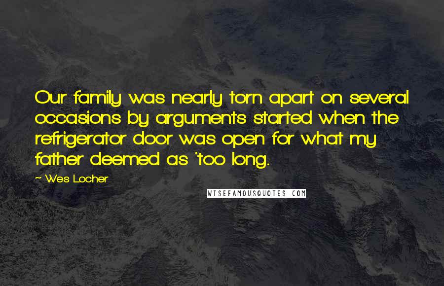 Wes Locher Quotes: Our family was nearly torn apart on several occasions by arguments started when the refrigerator door was open for what my father deemed as 'too long.