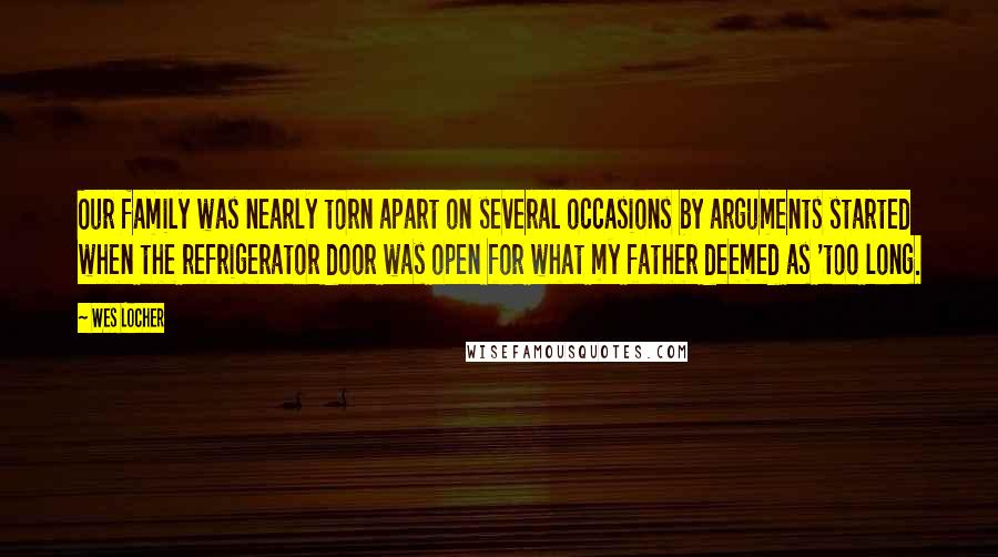 Wes Locher Quotes: Our family was nearly torn apart on several occasions by arguments started when the refrigerator door was open for what my father deemed as 'too long.