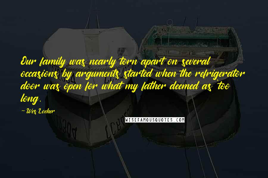 Wes Locher Quotes: Our family was nearly torn apart on several occasions by arguments started when the refrigerator door was open for what my father deemed as 'too long.