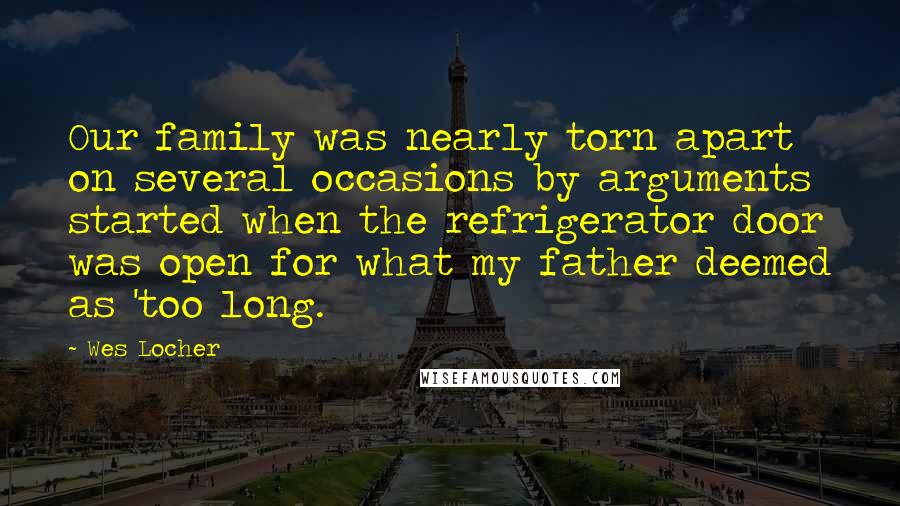 Wes Locher Quotes: Our family was nearly torn apart on several occasions by arguments started when the refrigerator door was open for what my father deemed as 'too long.