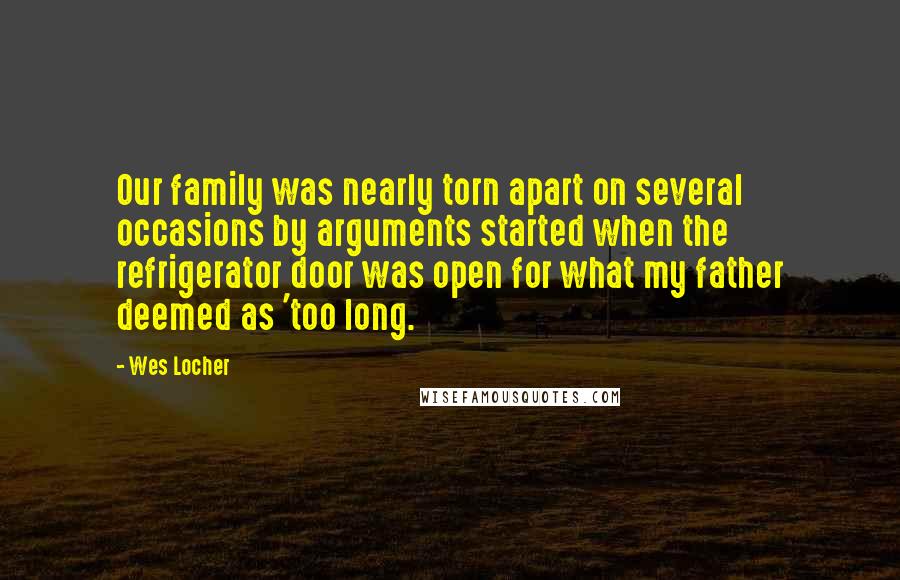 Wes Locher Quotes: Our family was nearly torn apart on several occasions by arguments started when the refrigerator door was open for what my father deemed as 'too long.