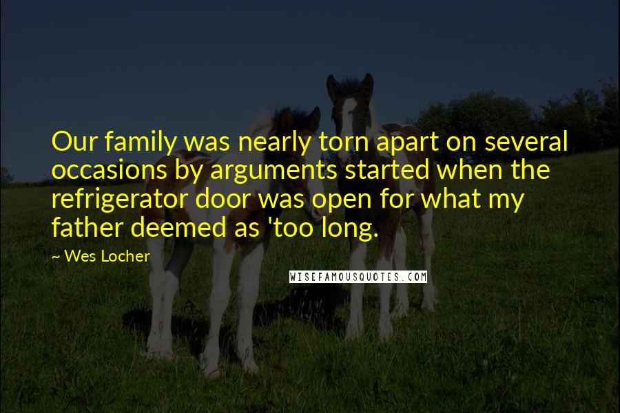 Wes Locher Quotes: Our family was nearly torn apart on several occasions by arguments started when the refrigerator door was open for what my father deemed as 'too long.
