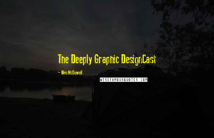 Wes McDowell Quotes: The Deeply Graphic DesignCast