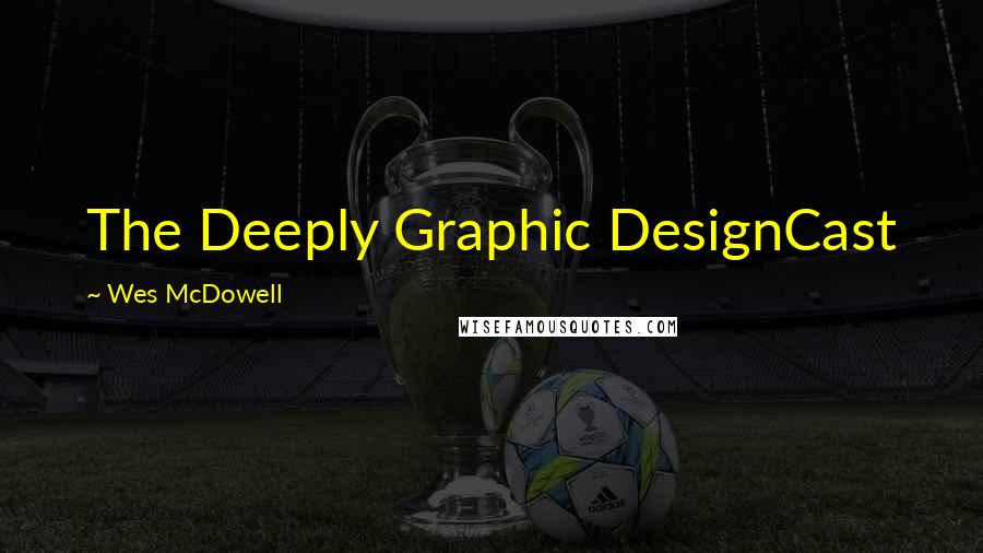 Wes McDowell Quotes: The Deeply Graphic DesignCast