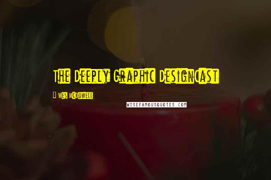 Wes McDowell Quotes: The Deeply Graphic DesignCast