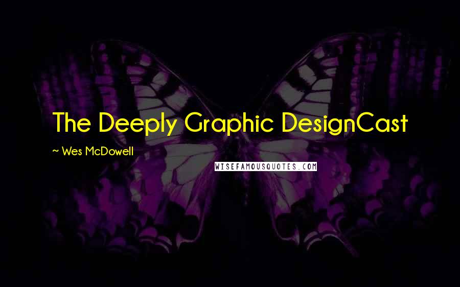 Wes McDowell Quotes: The Deeply Graphic DesignCast