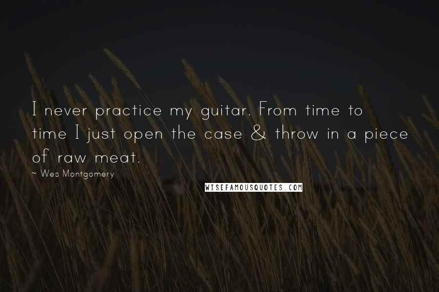 Wes Montgomery Quotes: I never practice my guitar. From time to time I just open the case & throw in a piece of raw meat.