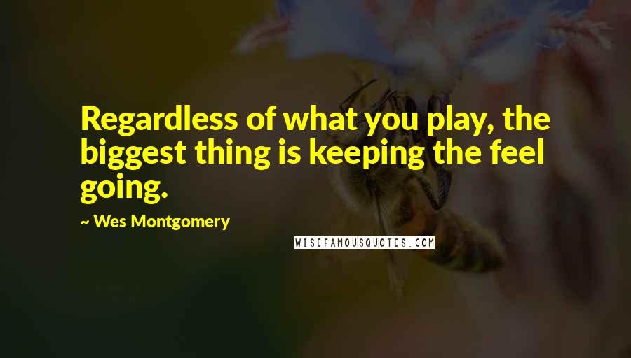 Wes Montgomery Quotes: Regardless of what you play, the biggest thing is keeping the feel going.