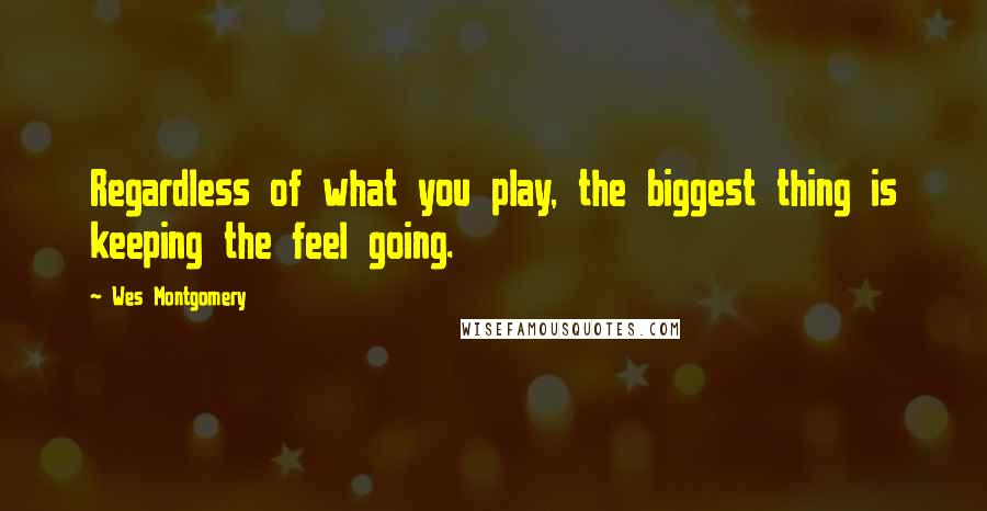 Wes Montgomery Quotes: Regardless of what you play, the biggest thing is keeping the feel going.