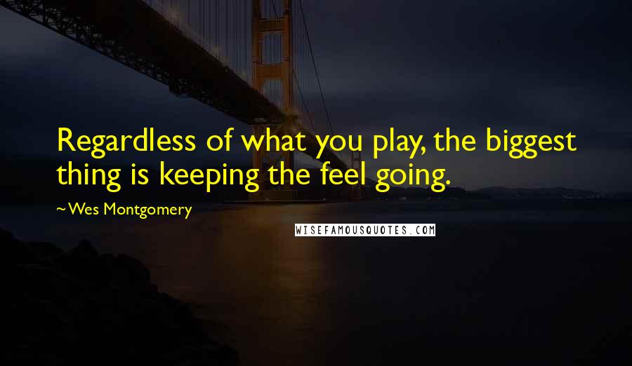 Wes Montgomery Quotes: Regardless of what you play, the biggest thing is keeping the feel going.