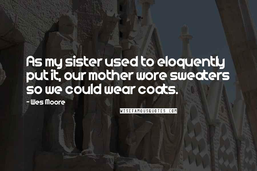 Wes Moore Quotes: As my sister used to eloquently put it, our mother wore sweaters so we could wear coats.