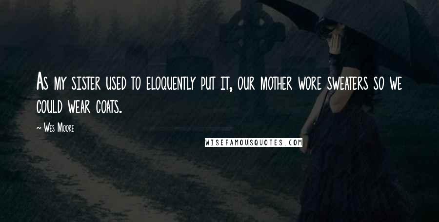 Wes Moore Quotes: As my sister used to eloquently put it, our mother wore sweaters so we could wear coats.