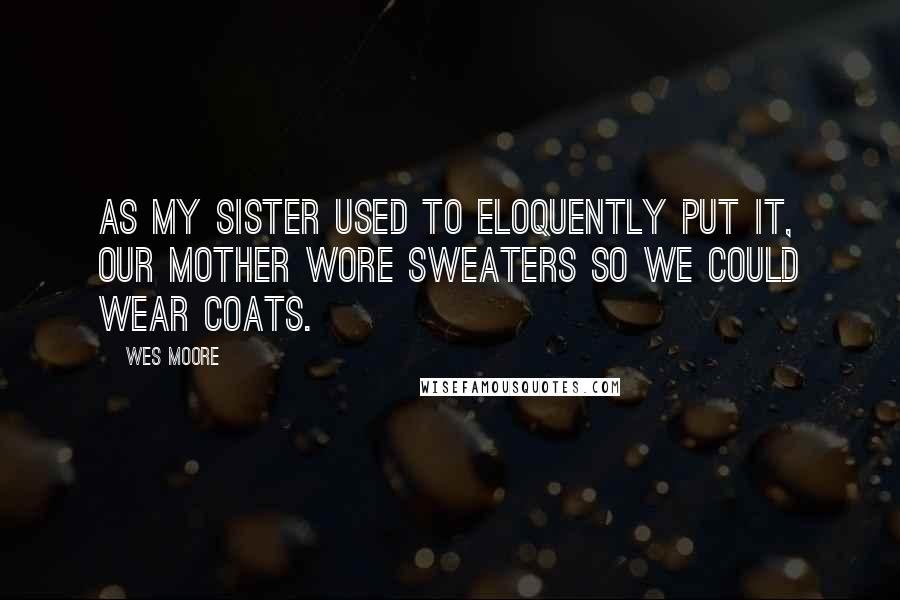 Wes Moore Quotes: As my sister used to eloquently put it, our mother wore sweaters so we could wear coats.