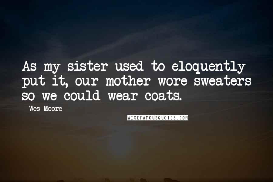 Wes Moore Quotes: As my sister used to eloquently put it, our mother wore sweaters so we could wear coats.