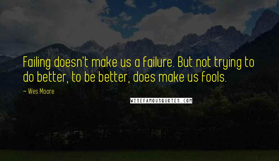 Wes Moore Quotes: Failing doesn't make us a failure. But not trying to do better, to be better, does make us fools.