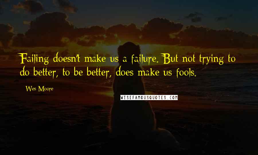 Wes Moore Quotes: Failing doesn't make us a failure. But not trying to do better, to be better, does make us fools.