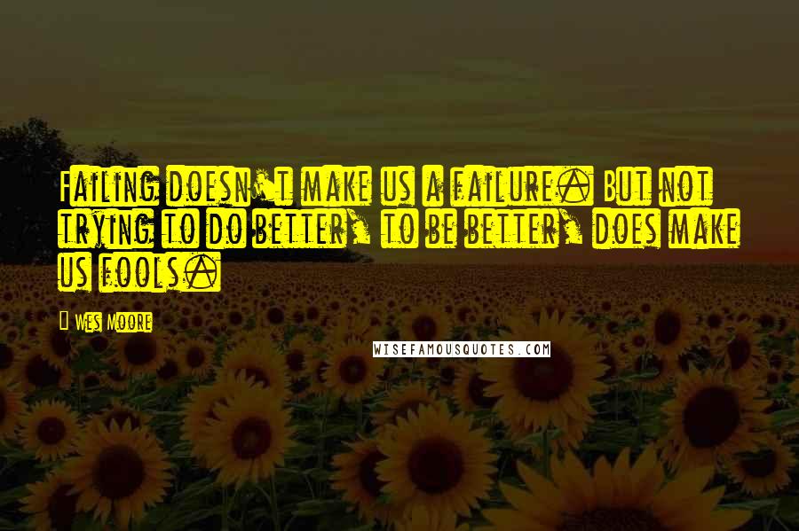 Wes Moore Quotes: Failing doesn't make us a failure. But not trying to do better, to be better, does make us fools.