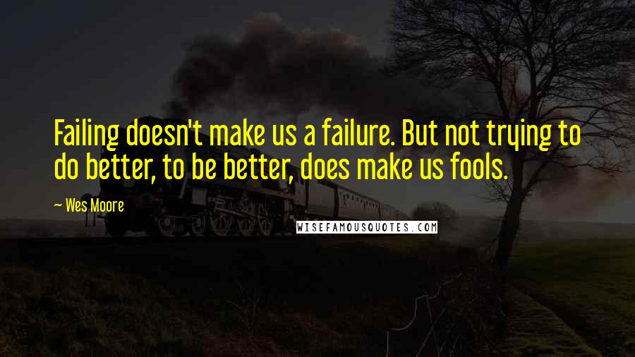 Wes Moore Quotes: Failing doesn't make us a failure. But not trying to do better, to be better, does make us fools.