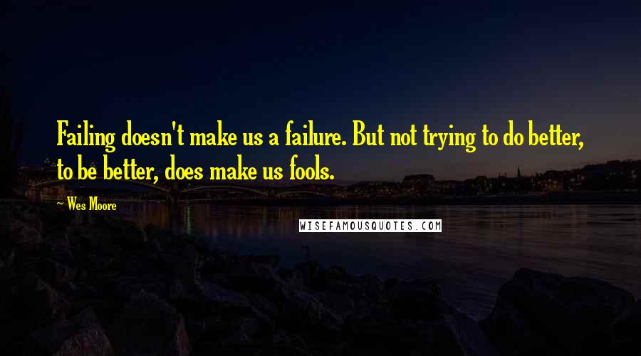 Wes Moore Quotes: Failing doesn't make us a failure. But not trying to do better, to be better, does make us fools.