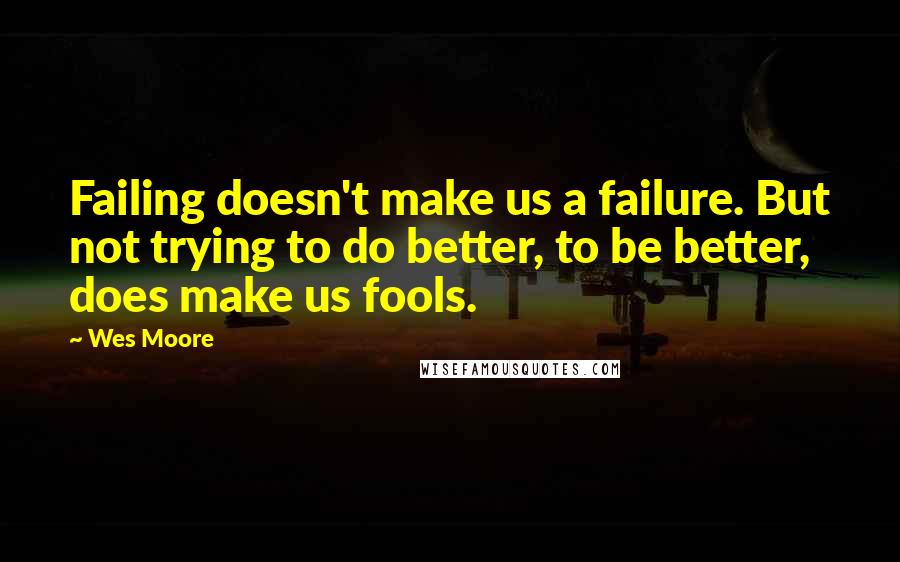 Wes Moore Quotes: Failing doesn't make us a failure. But not trying to do better, to be better, does make us fools.