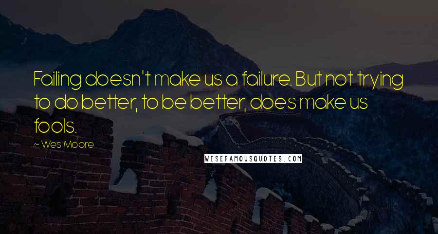 Wes Moore Quotes: Failing doesn't make us a failure. But not trying to do better, to be better, does make us fools.