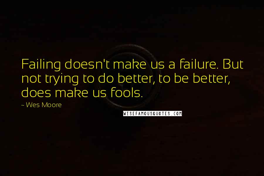 Wes Moore Quotes: Failing doesn't make us a failure. But not trying to do better, to be better, does make us fools.