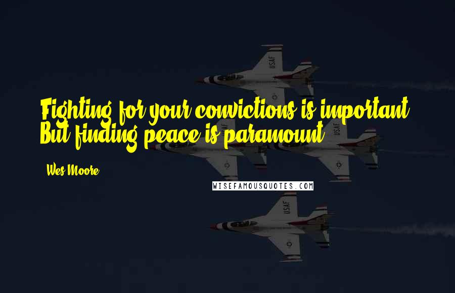 Wes Moore Quotes: Fighting for your convictions is important. But finding peace is paramount.