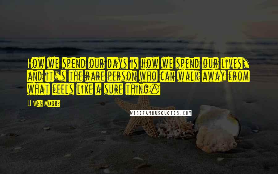 Wes Moore Quotes: How we spend our days is how we spend our lives, and it's the rare person who can walk away from what feels like a sure thing.