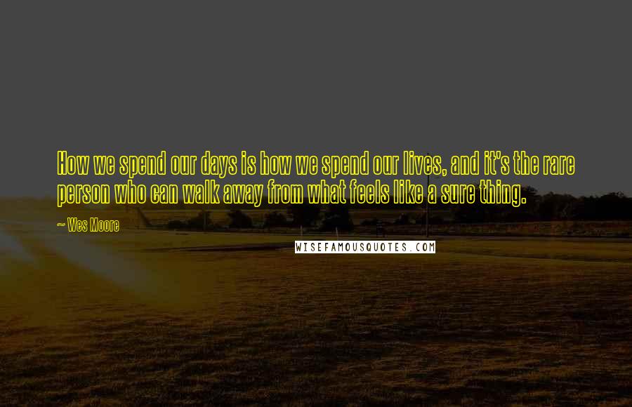 Wes Moore Quotes: How we spend our days is how we spend our lives, and it's the rare person who can walk away from what feels like a sure thing.