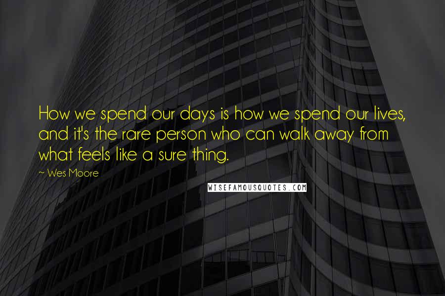 Wes Moore Quotes: How we spend our days is how we spend our lives, and it's the rare person who can walk away from what feels like a sure thing.