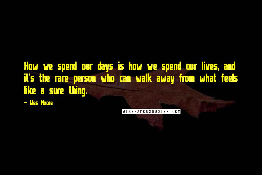 Wes Moore Quotes: How we spend our days is how we spend our lives, and it's the rare person who can walk away from what feels like a sure thing.