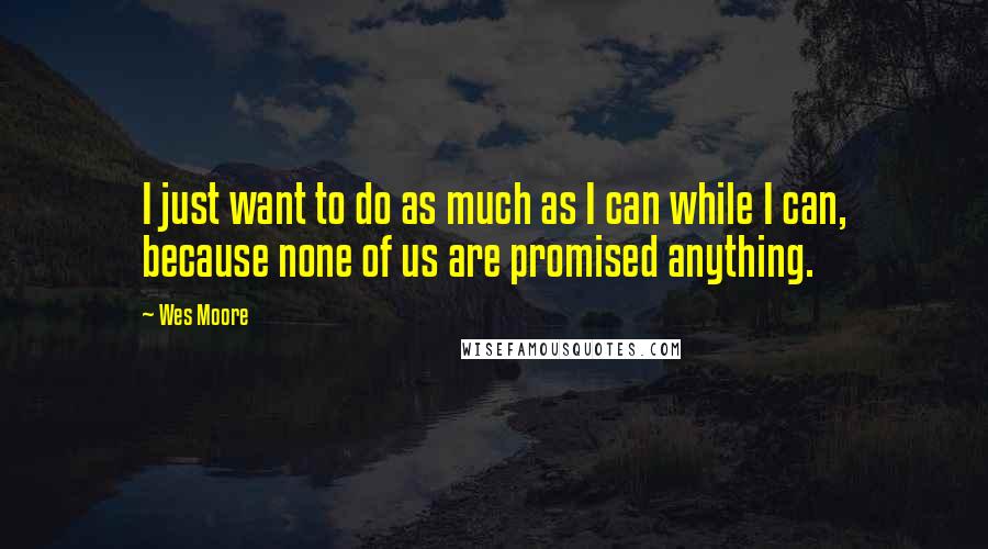 Wes Moore Quotes: I just want to do as much as I can while I can, because none of us are promised anything.