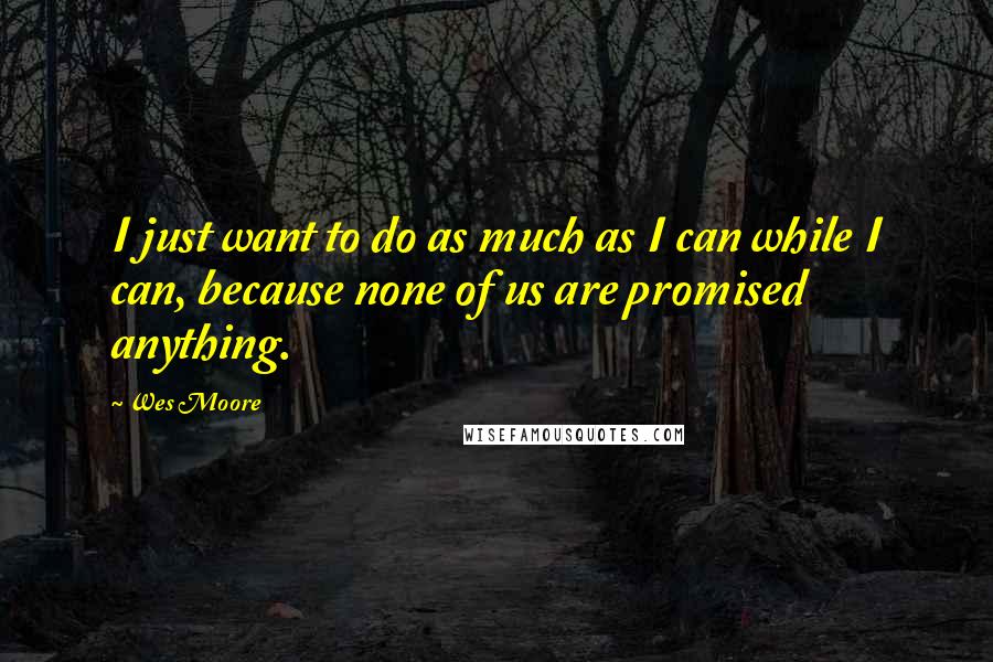 Wes Moore Quotes: I just want to do as much as I can while I can, because none of us are promised anything.
