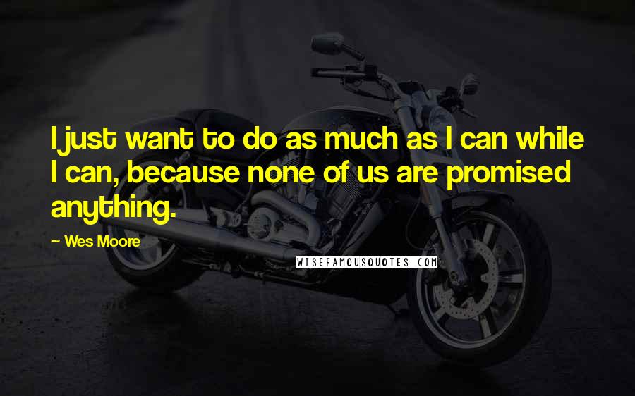 Wes Moore Quotes: I just want to do as much as I can while I can, because none of us are promised anything.