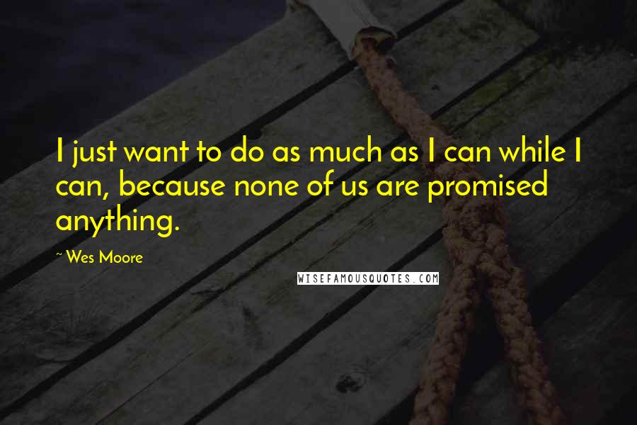 Wes Moore Quotes: I just want to do as much as I can while I can, because none of us are promised anything.