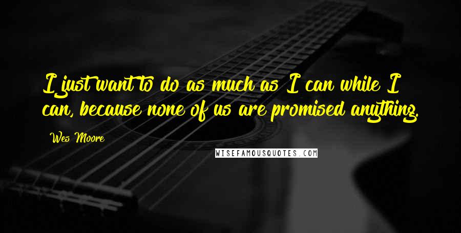 Wes Moore Quotes: I just want to do as much as I can while I can, because none of us are promised anything.