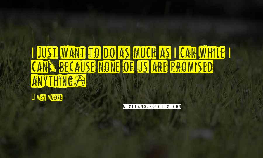 Wes Moore Quotes: I just want to do as much as I can while I can, because none of us are promised anything.