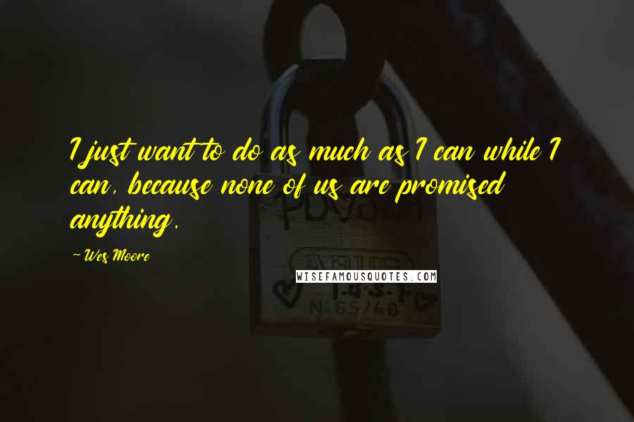 Wes Moore Quotes: I just want to do as much as I can while I can, because none of us are promised anything.