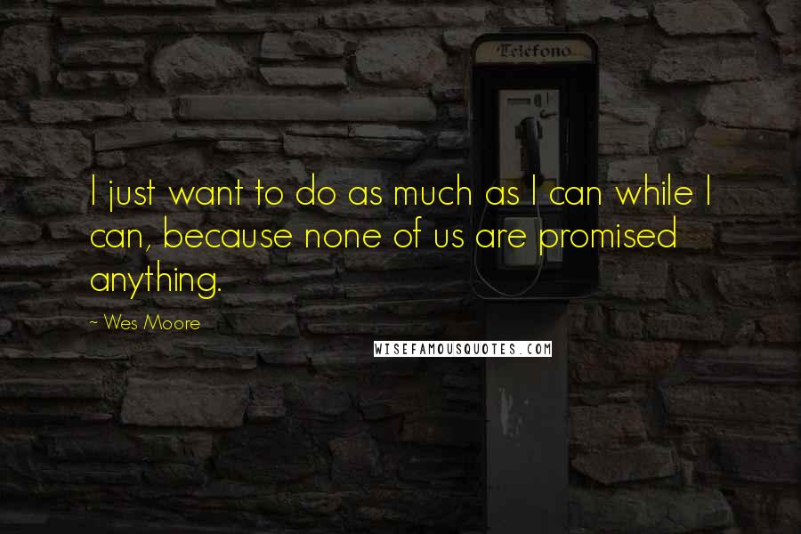 Wes Moore Quotes: I just want to do as much as I can while I can, because none of us are promised anything.